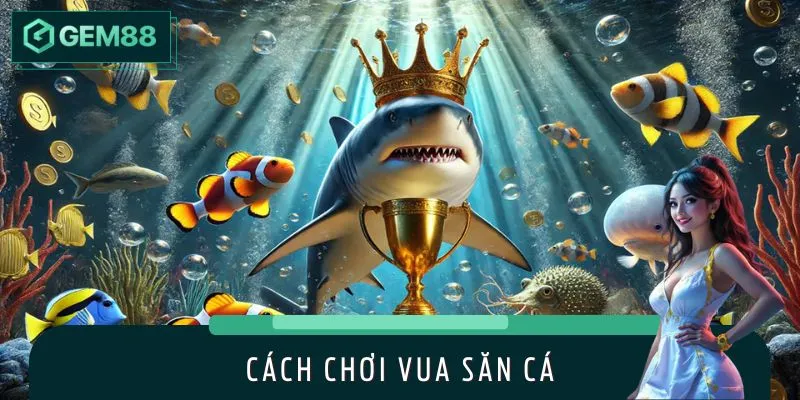 Cách Chơi Vua Săn Cá Tại GEM88 Chuẩn Cao Thủ Chuyên Nghiệp
