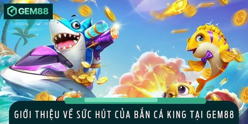 Tổng quan về siêu phẩm bắn cá king cực Hot